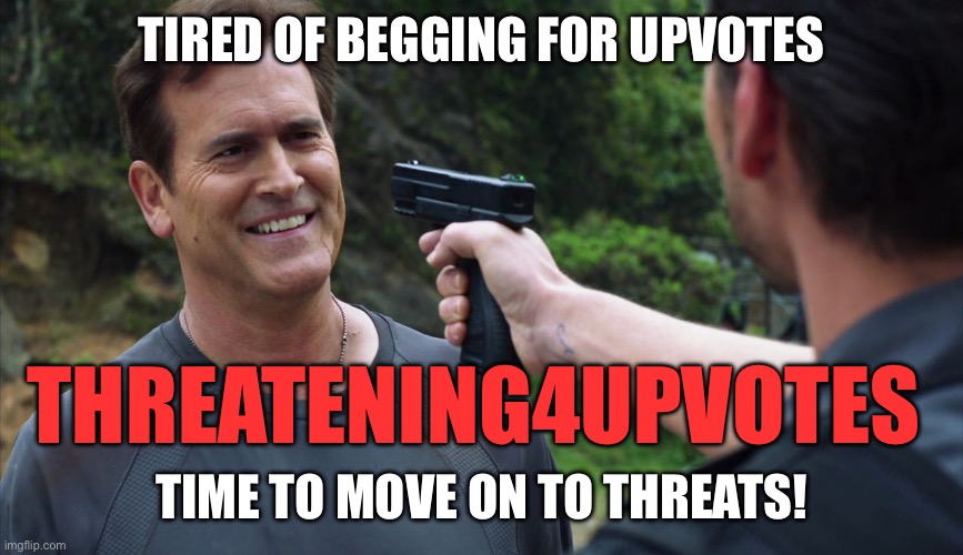 you idiot,you can't threaten me with that,this is a gun free zon | TIRED OF BEGGING FOR UPVOTES; THREATENING4UPVOTES; TIME TO MOVE ON TO THREATS! | image tagged in you idiot you can't threaten me with that this is a gun free zon | made w/ Imgflip meme maker