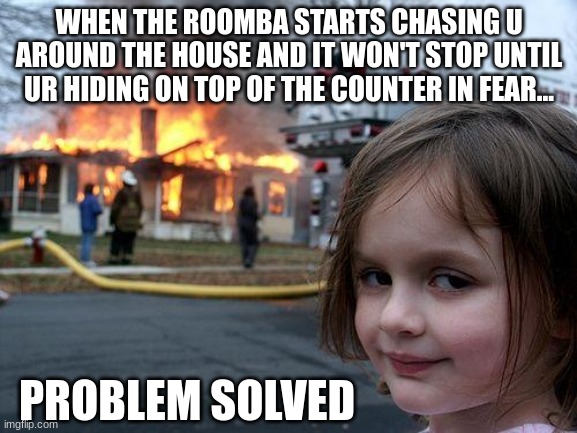 Screw The Vacuum Cleaners | WHEN THE ROOMBA STARTS CHASING U AROUND THE HOUSE AND IT WON'T STOP UNTIL UR HIDING ON TOP OF THE COUNTER IN FEAR... PROBLEM SOLVED | image tagged in memes,disaster girl | made w/ Imgflip meme maker