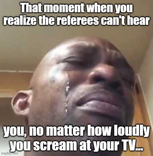 Loud | That moment when you realize the referees can't hear; you, no matter how loudly you scream at your TV... | image tagged in crying black guy | made w/ Imgflip meme maker