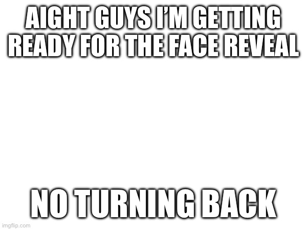 Now I wish I had a green screen | AIGHT GUYS I’M GETTING READY FOR THE FACE REVEAL; NO TURNING BACK | made w/ Imgflip meme maker