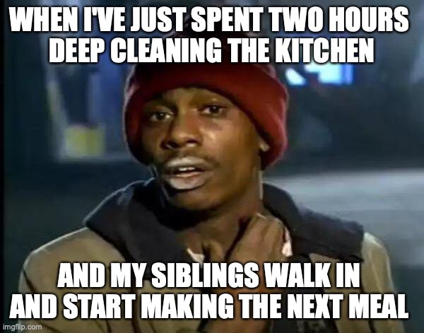 Y'all Got Any More Of That Meme | WHEN I'VE JUST SPENT TWO HOURS 
DEEP CLEANING THE KITCHEN; AND MY SIBLINGS WALK IN 
AND START MAKING THE NEXT MEAL | image tagged in memes,y'all got any more of that | made w/ Imgflip meme maker