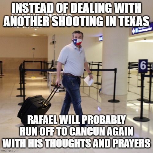 Ted Cruz Cancun | INSTEAD OF DEALING WITH ANOTHER SHOOTING IN TEXAS; RAFAEL WILL PROBABLY RUN OFF TO CANCUN AGAIN WITH HIS THOUGHTS AND PRAYERS | image tagged in ted cruz cancun | made w/ Imgflip meme maker