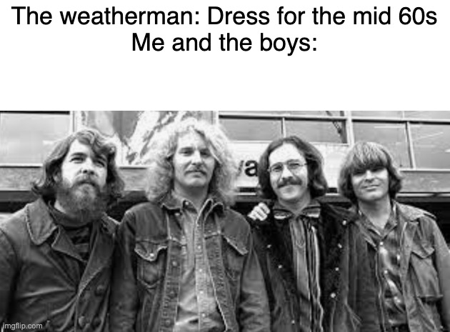 CCR | The weatherman: Dress for the mid 60s
Me and the boys: | image tagged in ccr,60s,funny,memes,music | made w/ Imgflip meme maker