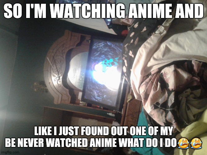Help what do I do | SO I'M WATCHING ANIME AND; LIKE I JUST FOUND OUT ONE OF MY BE NEVER WATCHED ANIME WHAT DO I DO😭😭 | made w/ Imgflip meme maker