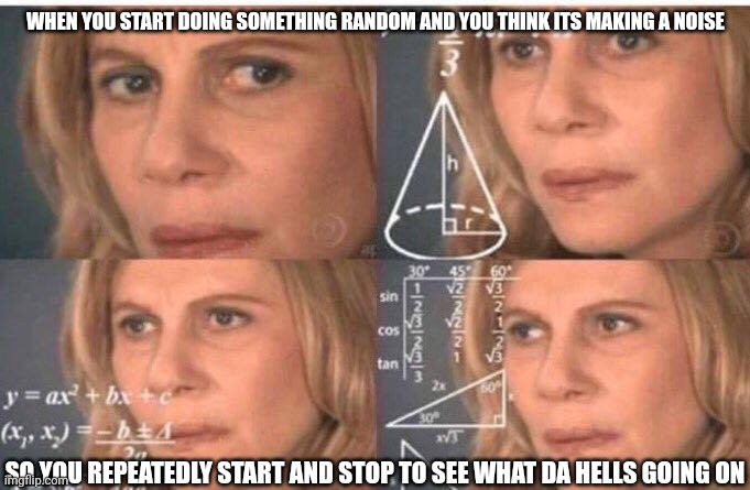 That random noise | WHEN YOU START DOING SOMETHING RANDOM AND YOU THINK ITS MAKING A NOISE; SO YOU REPEATEDLY START AND STOP TO SEE WHAT DA HELLS GOING ON | image tagged in math lady/confused lady | made w/ Imgflip meme maker