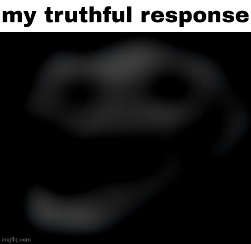 my truthful response | made w/ Imgflip meme maker