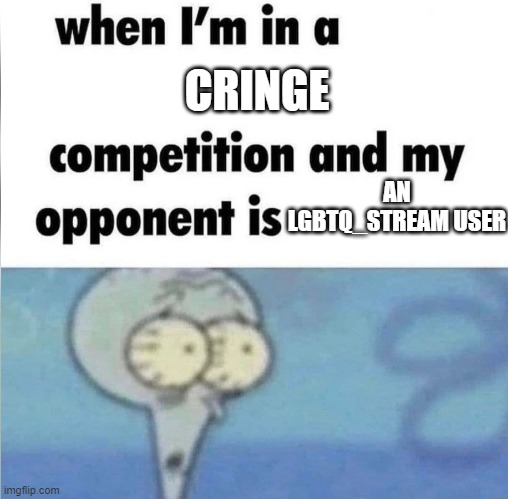 whe i'm in a competition and my opponent is | CRINGE; AN LGBTQ_STREAM USER | image tagged in whe i'm in a competition and my opponent is | made w/ Imgflip meme maker