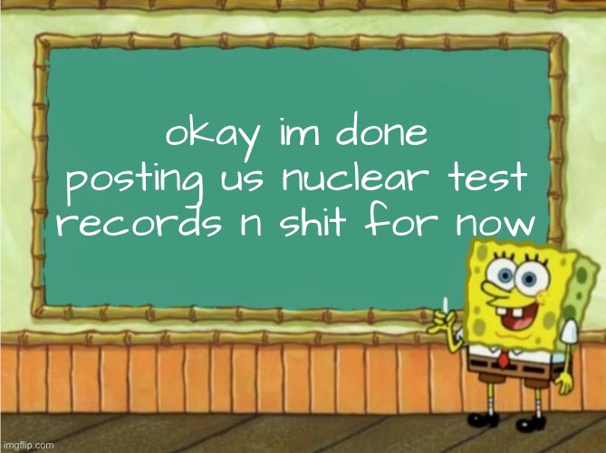 e | okay im done posting us nuclear test records n shit for now | made w/ Imgflip meme maker