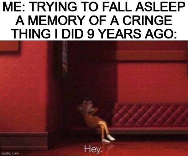 who else hates that? | ME: TRYING TO FALL ASLEEP
A MEMORY OF A CRINGE THING I DID 9 YEARS AGO: | image tagged in hey,relatable | made w/ Imgflip meme maker