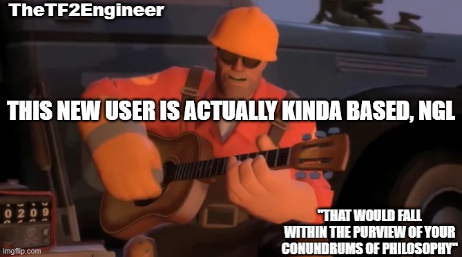 bro keeps making good memes consistently | THIS NEW USER IS ACTUALLY KINDA BASED, NGL | image tagged in thetf2engineer | made w/ Imgflip meme maker