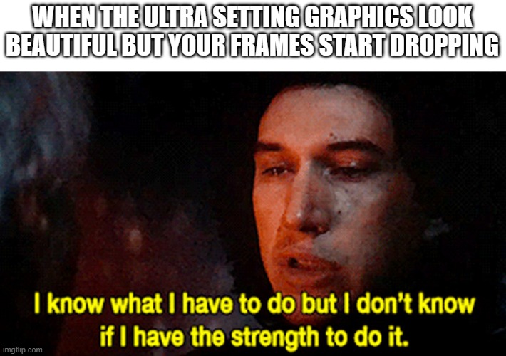 The pains of using a low-end PC | WHEN THE ULTRA SETTING GRAPHICS LOOK BEAUTIFUL BUT YOUR FRAMES START DROPPING | image tagged in ben solo knows what he has to do | made w/ Imgflip meme maker