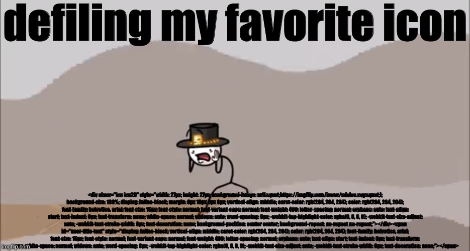 Henry Stickmin being surprised | defiling my favorite icon; <div class="ico ico26" style="width: 27px; height: 27px; background-image: url("https://imgflip.com/icons/advice.svg"); background-size: 100%; display: inline-block; margin: 0px 10px 0px 0px; vertical-align: middle; caret-color: rgb(204, 204, 204); color: rgb(204, 204, 204); font-family: helvetica, arial; font-size: 15px; font-style: normal; font-variant-caps: normal; font-weight: 400; letter-spacing: normal; orphans: auto; text-align: start; text-indent: 0px; text-transform: none; white-space: normal; widows: auto; word-spacing: 0px; -webkit-tap-highlight-color: rgba(0, 0, 0, 0); -webkit-text-size-adjust: auto; -webkit-text-stroke-width: 0px; text-decoration: none; background-position: center center; background-repeat: no-repeat no-repeat;"></div><span id="user-title-text" style="display: inline-block; vertical-align: middle; caret-color: rgb(204, 204, 204); color: rgb(204, 204, 204); font-family: helvetica, arial; font-size: 15px; font-style: normal; font-variant-caps: normal; font-weight: 400; letter-spacing: normal; orphans: auto; text-align: start; text-indent: 0px; text-transform: none; white-space: normal; widows: auto; word-spacing: 0px; -webkit-tap-highlight-color: rgba(0, 0, 0, 0); -webkit-text-size-adjust: auto; -webkit-text-stroke-width: 0px; text-decoration: none;"></span> | image tagged in henry stickmin being surprised | made w/ Imgflip meme maker