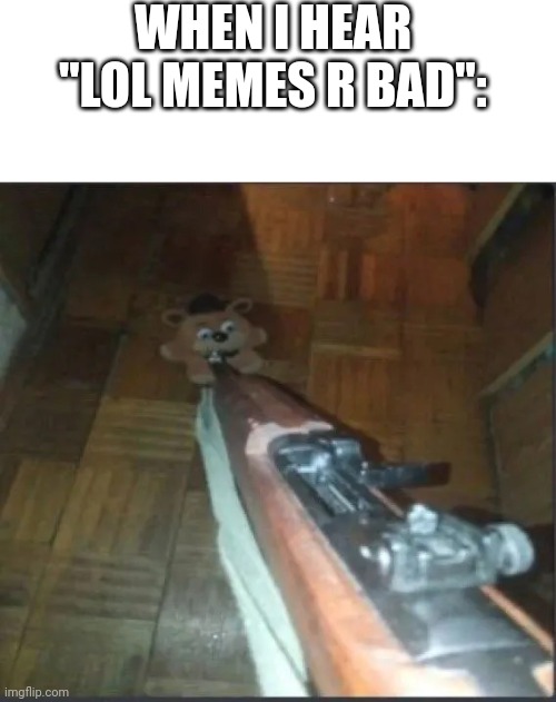 Probably about time to regret what you said- | WHEN I HEAR "LOL MEMES R BAD": | image tagged in gun pointing at freddy | made w/ Imgflip meme maker