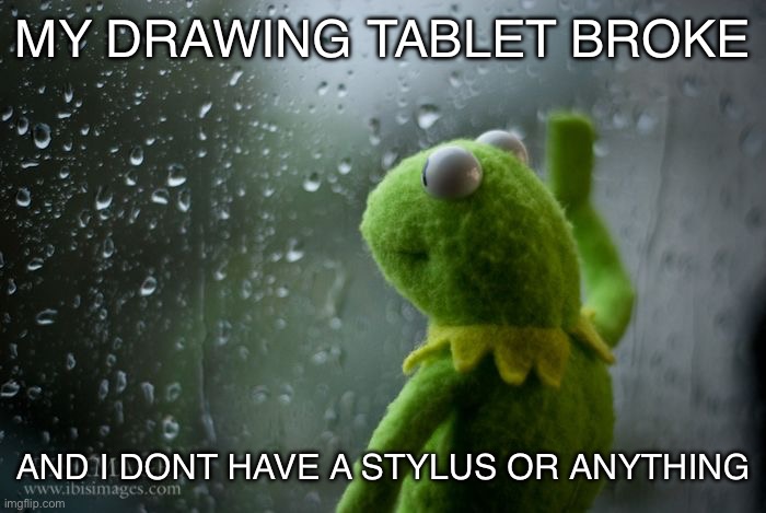 this is so upsetting bc ive had this tablet for 3 years | MY DRAWING TABLET BROKE; AND I DONT HAVE A STYLUS OR ANYTHING | image tagged in kermit window | made w/ Imgflip meme maker