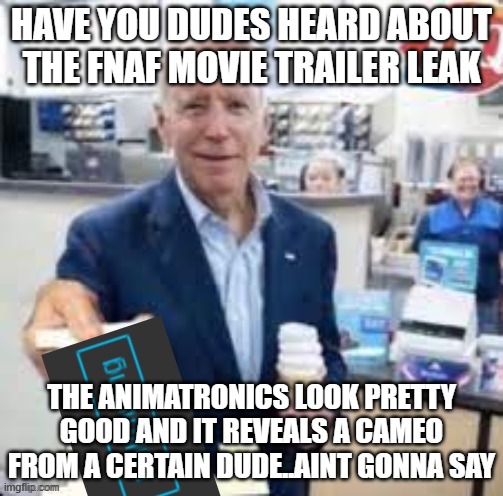 surprised the fnaf stream isnt talking about it a lot | HAVE YOU DUDES HEARD ABOUT THE FNAF MOVIE TRAILER LEAK; THE ANIMATRONICS LOOK PRETTY GOOD AND IT REVEALS A CAMEO FROM A CERTAIN DUDE..AINT GONNA SAY | image tagged in joe biden following | made w/ Imgflip meme maker