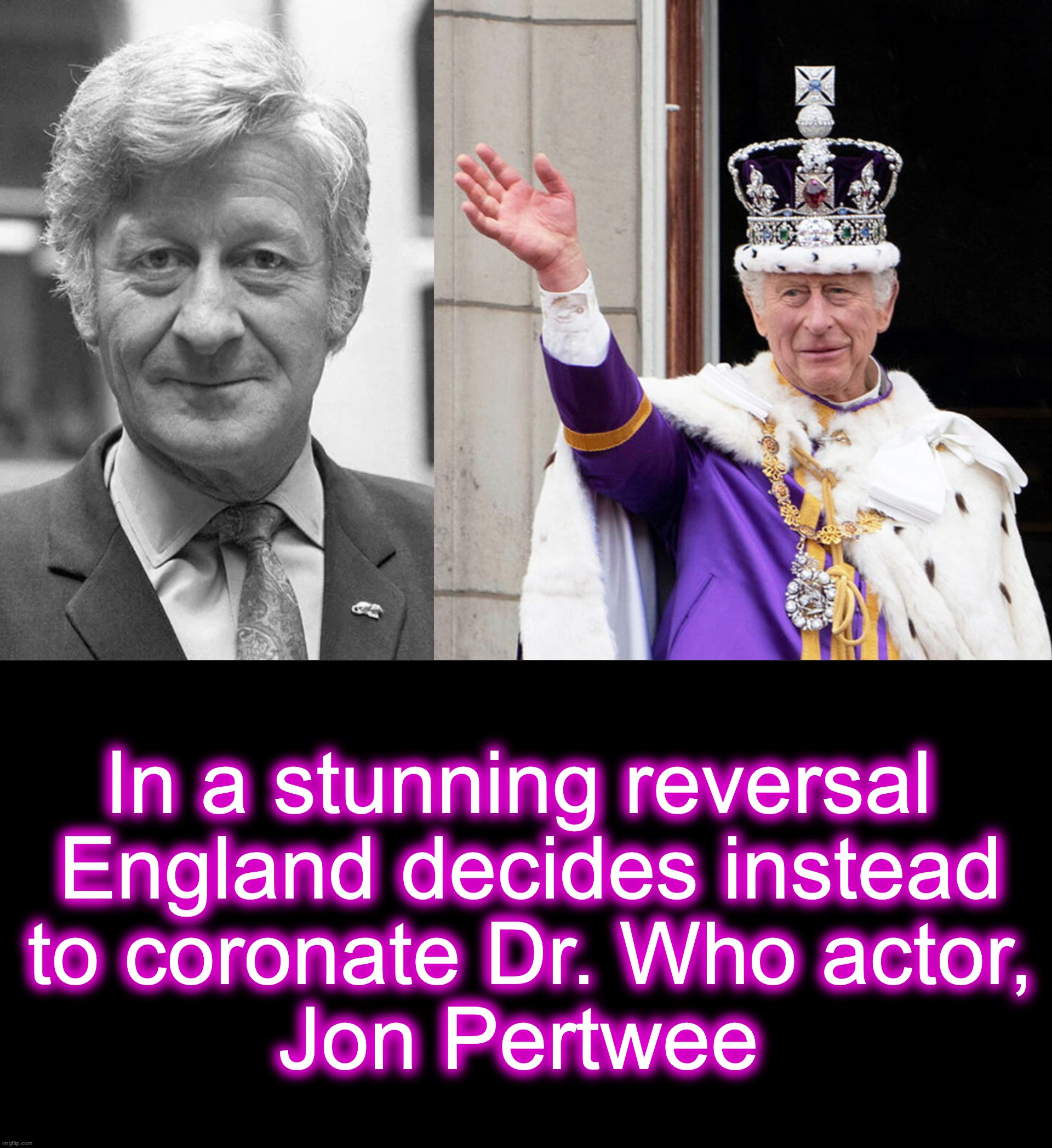 [warning: contains regal Tardis satire] | In a stunning reversal
 England decides instead
 to coronate Dr. Who actor,
 Jon Pertwee | image tagged in king,england,doctor who | made w/ Imgflip meme maker