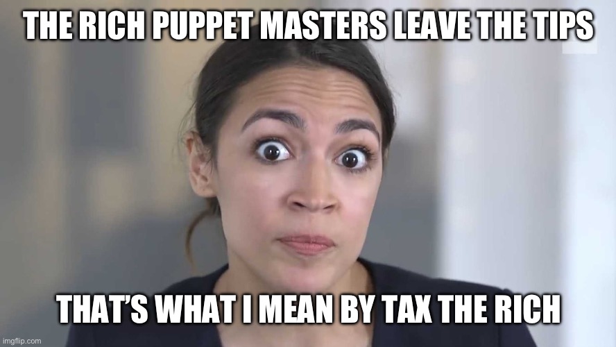 AOC Stumped | THE RICH PUPPET MASTERS LEAVE THE TIPS THAT’S WHAT I MEAN BY TAX THE RICH | image tagged in aoc stumped | made w/ Imgflip meme maker