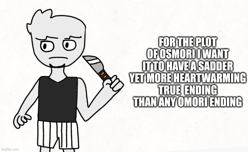 Give me ideas in comments. | FOR THE PLOT OF OSMORI I WANT IT TO HAVE A SADDER YET MORE HEARTWARMING TRUE  ENDING THAN ANY OMORI ENDING | made w/ Imgflip meme maker