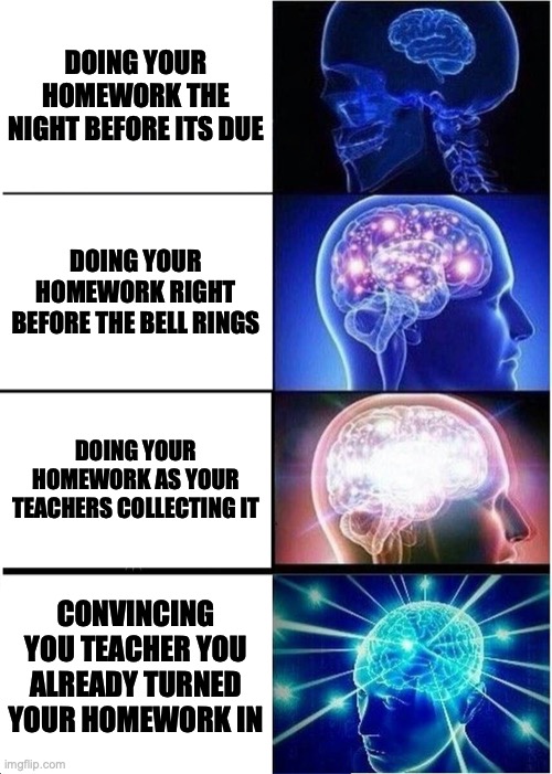 Expanding Brain | DOING YOUR HOMEWORK THE NIGHT BEFORE ITS DUE; DOING YOUR HOMEWORK RIGHT BEFORE THE BELL RINGS; DOING YOUR HOMEWORK AS YOUR TEACHERS COLLECTING IT; CONVINCING YOU TEACHER YOU ALREADY TURNED YOUR HOMEWORK IN | image tagged in memes,expanding brain | made w/ Imgflip meme maker