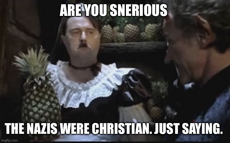 Hitler Pineapple | ARE YOU SNERIOUS; THE NAZIS WERE CHRISTIAN. JUST SAYING. | image tagged in hitler pineapple | made w/ Imgflip meme maker