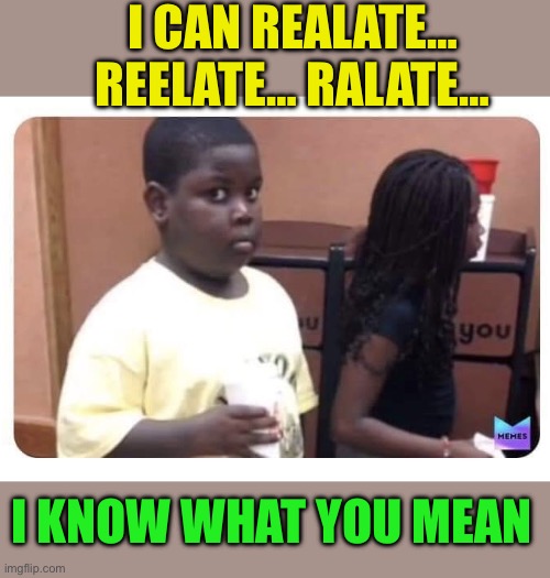 Guilty kid | I CAN REALATE… REELATE… RALATE… I KNOW WHAT YOU MEAN | image tagged in guilty kid | made w/ Imgflip meme maker