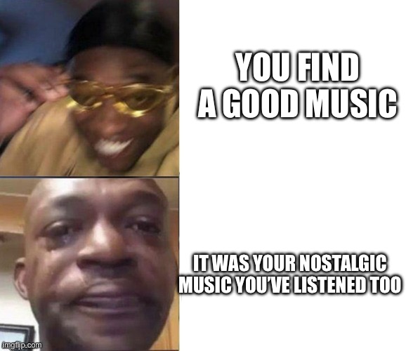 To all the nostalgia fans | YOU FIND A GOOD MUSIC; IT WAS YOUR NOSTALGIC MUSIC YOU’VE LISTENED TOO | image tagged in black guy laughing crying flipped | made w/ Imgflip meme maker