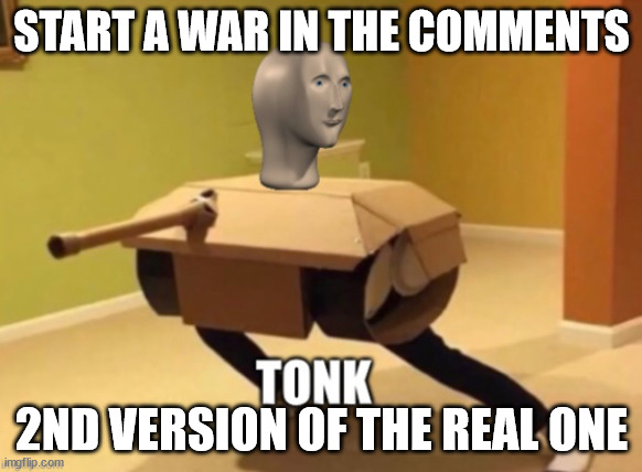 i started another comment war | START A WAR IN THE COMMENTS; 2ND VERSION OF THE REAL ONE | image tagged in tonk | made w/ Imgflip meme maker