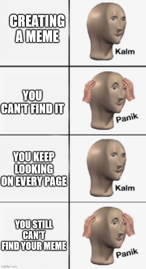 when you create a meme | CREATING A MEME; YOU CAN'T FIND IT; YOU KEEP LOOKING ON EVERY PAGE; YOU STILL CAN'T FIND YOUR MEME | image tagged in kalm panik kalm panik | made w/ Imgflip meme maker