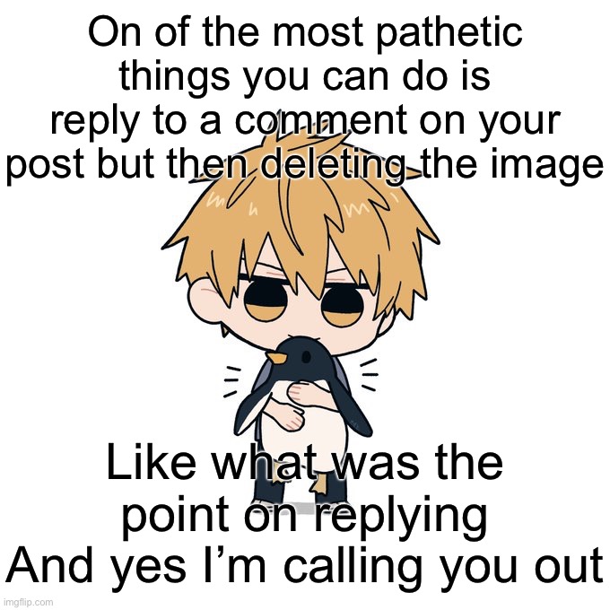 Kimoto chainsaw man | On of the most pathetic things you can do is reply to a comment on your post but then deleting the image; Like what was the point on replying
And yes I’m calling you out | image tagged in kimoto chainsaw man | made w/ Imgflip meme maker