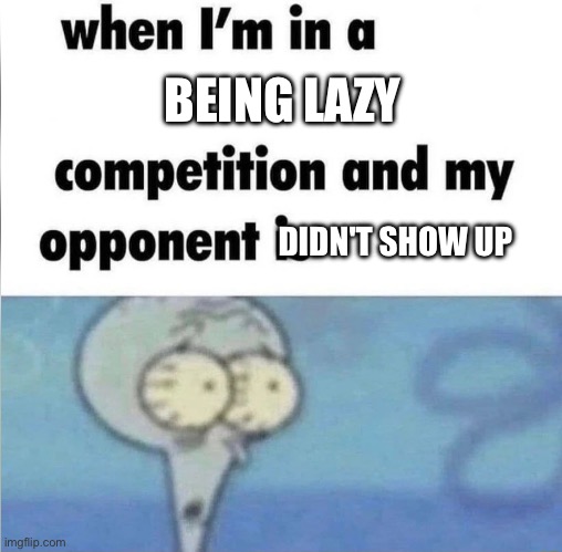 uh oh | BEING LAZY; DIDN'T SHOW UP | image tagged in whe i'm in a competition and my opponent is | made w/ Imgflip meme maker