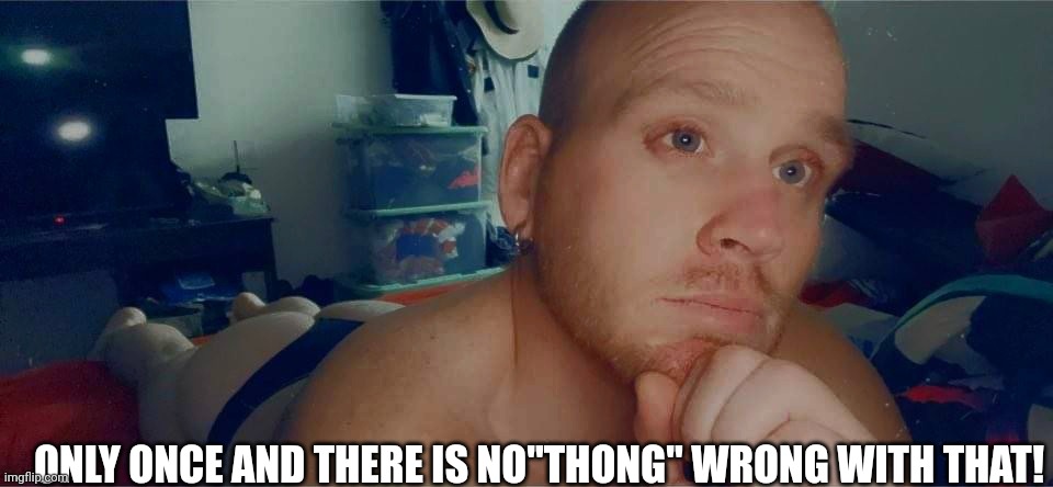ONLY ONCE AND THERE IS NO"THONG" WRONG WITH THAT! | made w/ Imgflip meme maker