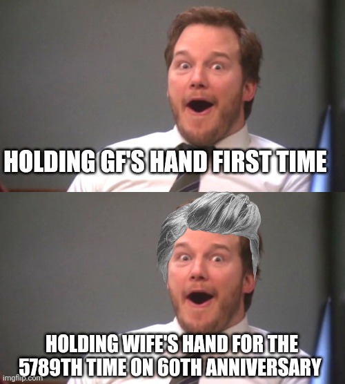 Am I wrong tho? | HOLDING GF'S HAND FIRST TIME; HOLDING WIFE'S HAND FOR THE 5789TH TIME ON 60TH ANNIVERSARY | image tagged in chris pratt happy | made w/ Imgflip meme maker