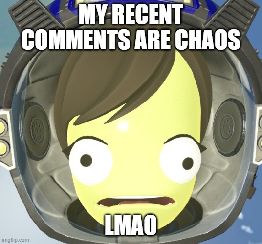 Scared Kerbal | MY RECENT COMMENTS ARE CHAOS; LMAO | image tagged in scared kerbal | made w/ Imgflip meme maker