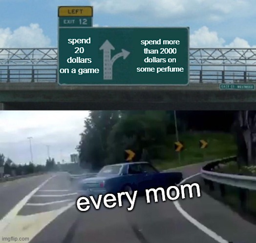 Relatable | spend 20 dollars on a game; spend more than 2000 dollars on some perfume; every mom | image tagged in memes,left exit 12 off ramp,relatable | made w/ Imgflip meme maker