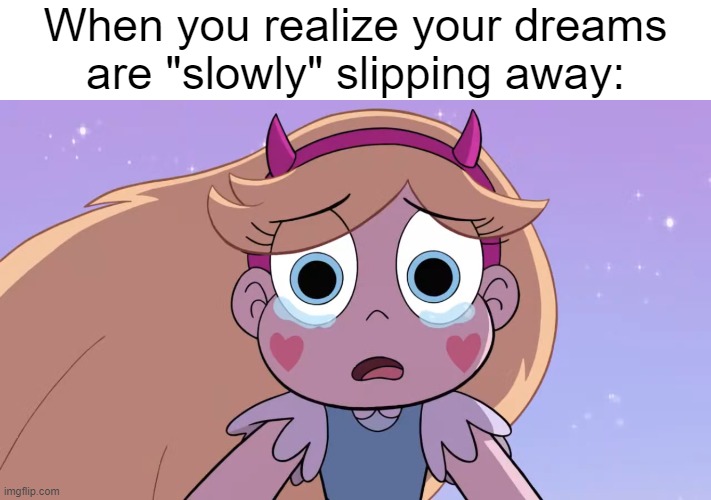 So sad :( | When you realize your dreams are "slowly" slipping away: | image tagged in sad star butterfly,sad,star vs the forces of evil,memes,funny,relatable memes | made w/ Imgflip meme maker