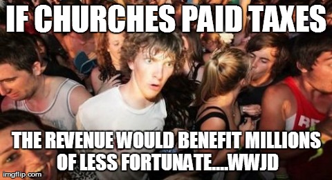 Sudden Clarity Clarence Meme | IF CHURCHES PAID TAXES THE REVENUE WOULD BENEFIT MILLIONS OF LESS FORTUNATE....WWJD | image tagged in memes,sudden clarity clarence,AdviceAnimals | made w/ Imgflip meme maker