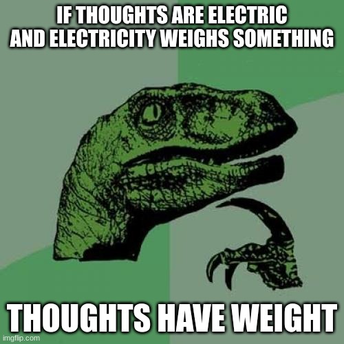 Philosoraptor | IF THOUGHTS ARE ELECTRIC AND ELECTRICITY WEIGHS SOMETHING; THOUGHTS HAVE WEIGHT | image tagged in memes,philosoraptor | made w/ Imgflip meme maker