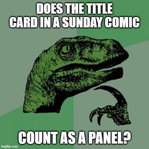 I mean, it's in a box just like the rest of the strip. | DOES THE TITLE CARD IN A SUNDAY COMIC; COUNT AS A PANEL? | image tagged in memes,philosoraptor,comics,comic strips,sunday,newspaper | made w/ Imgflip meme maker