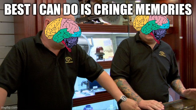 Pawn Stars Best I Can Do | BEST I CAN DO IS CRINGE MEMORIES | image tagged in pawn stars best i can do | made w/ Imgflip meme maker