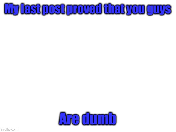 Except for bubblecum | My last post proved that you guys; Are dumb | made w/ Imgflip meme maker