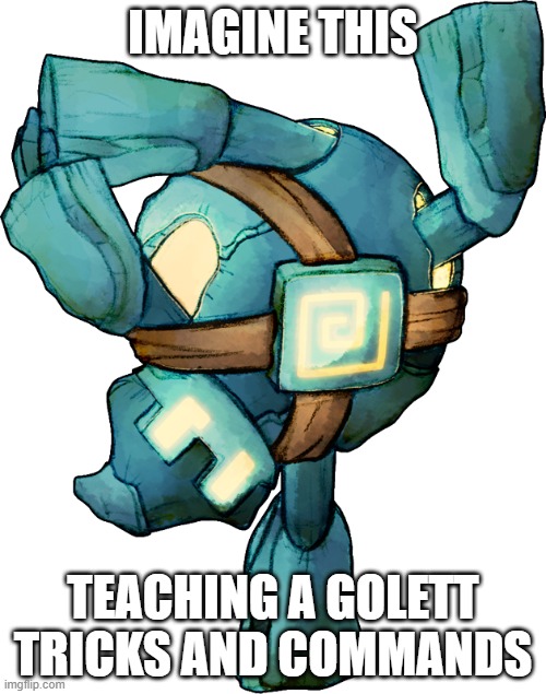teaching a golett tricks | IMAGINE THIS; TEACHING A GOLETT TRICKS AND COMMANDS | image tagged in golett,tricks | made w/ Imgflip meme maker