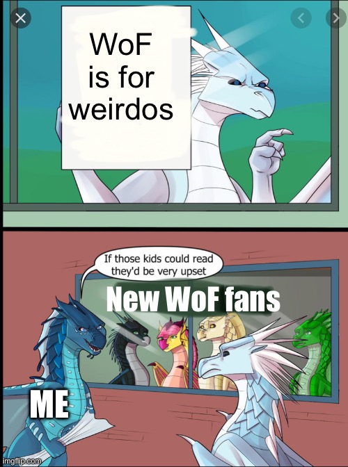 Wings of fire those kids could read they'd be very upset | WoF is for weirdos; New WoF fans; ME | image tagged in wings of fire those kids could read they'd be very upset | made w/ Imgflip meme maker
