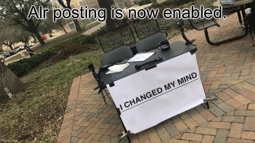 I Changed My Mind | Alr posting is now enabled. | image tagged in i changed my mind | made w/ Imgflip meme maker