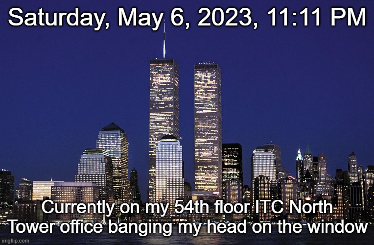 Saturday, May 6, 2023, 11:11 PM; Currently on my 54th floor ITC North Tower office banging my head on the window | made w/ Imgflip meme maker