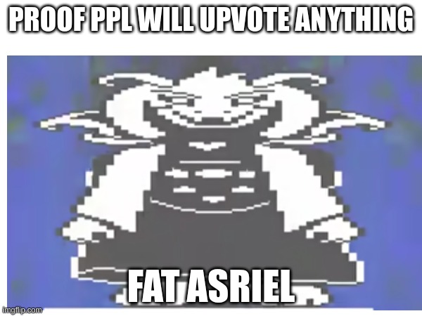 why am i like this... | PROOF PPL WILL UPVOTE ANYTHING; FAT ASRIEL | image tagged in fat,asriel,undertale | made w/ Imgflip meme maker