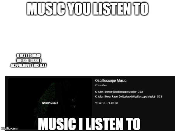 Music you listen to vs music i listen to | MUSIC YOU LISTEN TO; U HAVE TO MAKE THE REST URSELF
ALSO REMOVE THIS TEXT; MUSIC I LISTEN TO | image tagged in lulz,luls,lulx | made w/ Imgflip meme maker