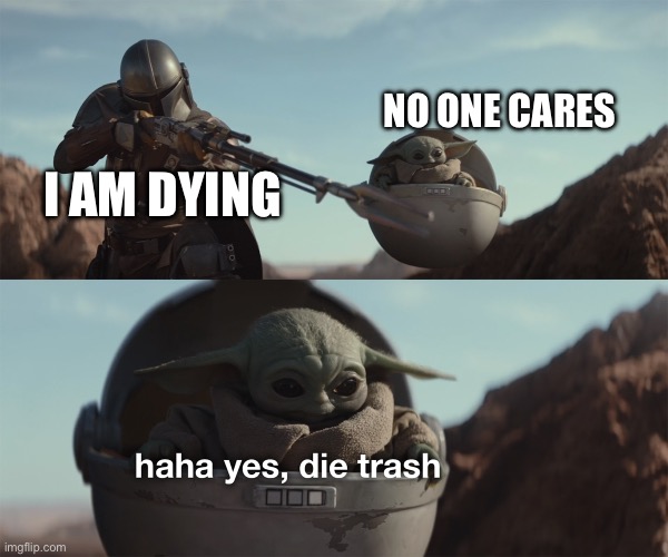 baby yoda die trash | NO ONE CARES; I AM DYING | image tagged in baby yoda die trash | made w/ Imgflip meme maker