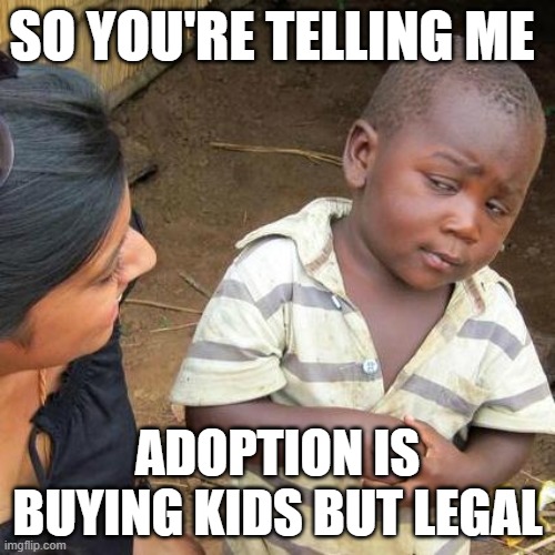 Adoption | SO YOU'RE TELLING ME; ADOPTION IS BUYING KIDS BUT LEGAL | image tagged in memes,third world skeptical kid | made w/ Imgflip meme maker