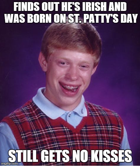 Where's the love on St. Patty's Day?? | FINDS OUT HE'S IRISH AND WAS BORN ON ST. PATTY'S DAY STILL GETS NO KISSES | image tagged in memes,bad luck brian | made w/ Imgflip meme maker