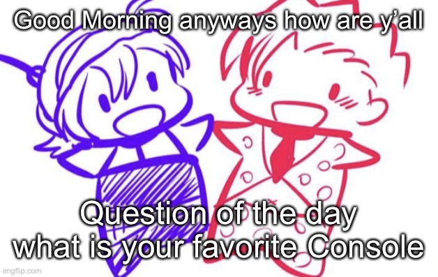 Mine gotta be the nghhh maybe WII WIIU Or XBOX360 | Good Morning anyways how are y’all; Question of the day what is your favorite Console | image tagged in fugo and nar | made w/ Imgflip meme maker